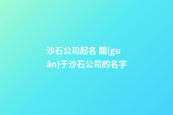 沙石公司起名 關(guān)于沙石公司的名字-第1張-公司起名-玄機(jī)派